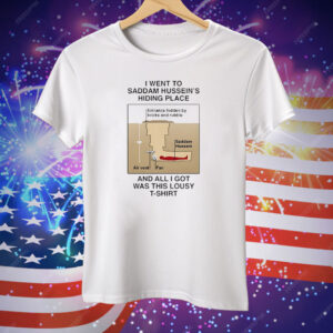 I Went To Saddam Hussein’s Hiding Place And All I Got Was This Lousy Tee Shirt