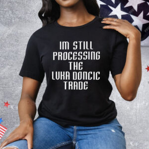 I’m Still Processing The Luka Doncic Trade Tee Shirt