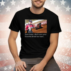 Kyle Larson Sure Hope I Don’t Race Your Favorite Driver Too Hard Tee Shirt