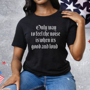 Only Way To Feel The Noise Good And Loud Tee Shirt