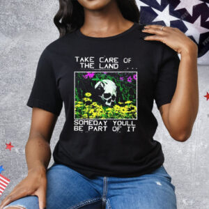 Take Care Of The Land Someday You’ll Be Part Of It Tee Shirt