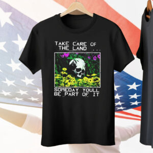 Take Care Of The Land Someday You’ll Be Part Of It Tee Shirt