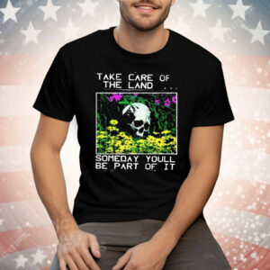 Take Care Of The Land Someday You’ll Be Part Of It Tee Shirt