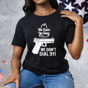 We Have The Guns We Dont Dial 911 Tee Shirt