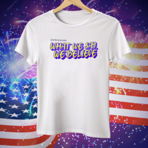 What We Say We Believe Tee Shirt