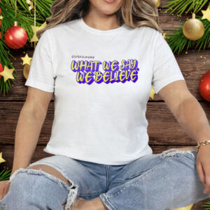 What We Say We Believe Tee Shirt
