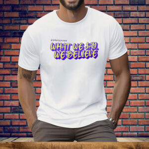 What We Say We Believe Tee Shirt