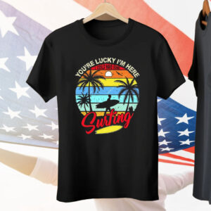 You’re Lucky I’m Here I Could Have Gone Surfing Tee Shirt