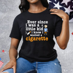 Ever Since I Was A Little Kid I Knew I Wanted A Cigarette Tee Shirt