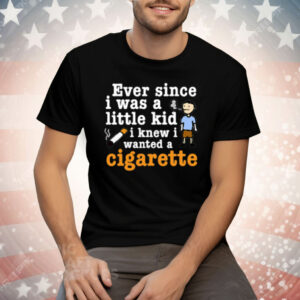 Ever Since I Was A Little Kid I Knew I Wanted A Cigarette Tee Shirt