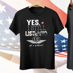 U2 Yes I Still Listen To Got A Problem Tee Shirt