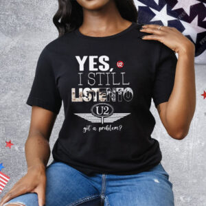 U2 Yes I Still Listen To Got A Problem Tee Shirt