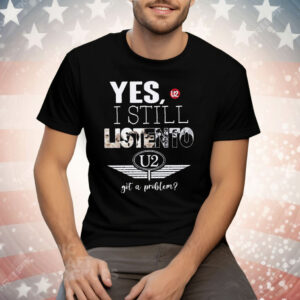 U2 Yes I Still Listen To Got A Problem Tee Shirt